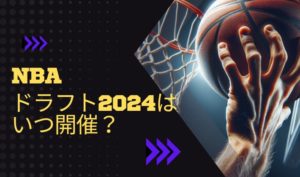 NBAドラフト2024はいつ開催？日本人選手が指名される可能性は？